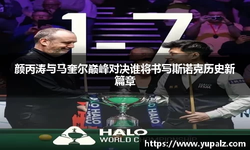 颜丙涛与马奎尔巅峰对决谁将书写斯诺克历史新篇章
