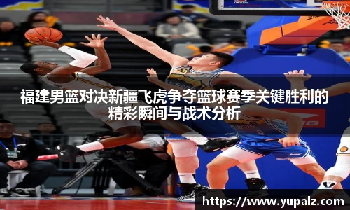 福建男篮对决新疆飞虎争夺篮球赛季关键胜利的精彩瞬间与战术分析