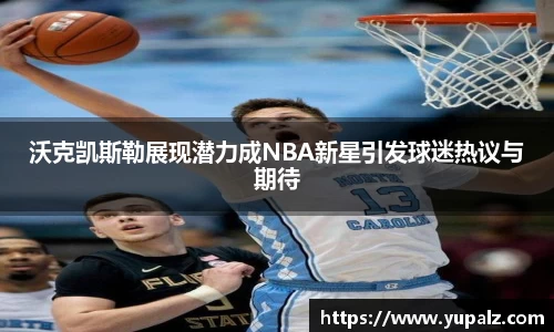 沃克凯斯勒展现潜力成NBA新星引发球迷热议与期待